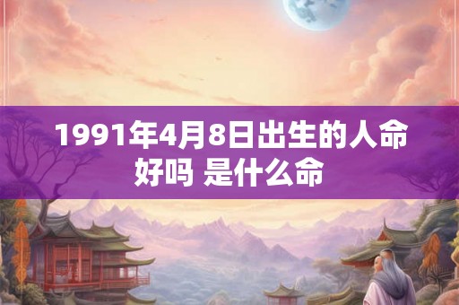 1991年4月8日出生的人命好吗 是什么命