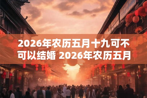 2026年农历五月十九可不可以结婚 2026年农历五月结婚吉日