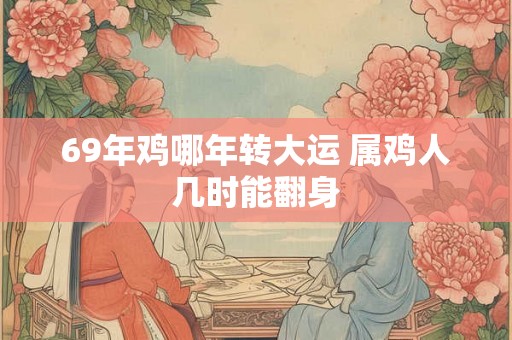 69年鸡哪年转大运 属鸡人几时能翻身 69年鸡哪年转大运 属鸡人几时能翻身