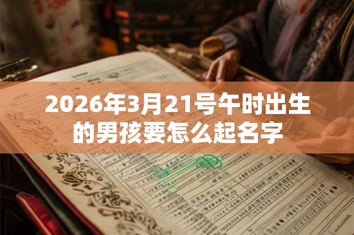 2026年3月21号午时出生的男孩要怎么起名字