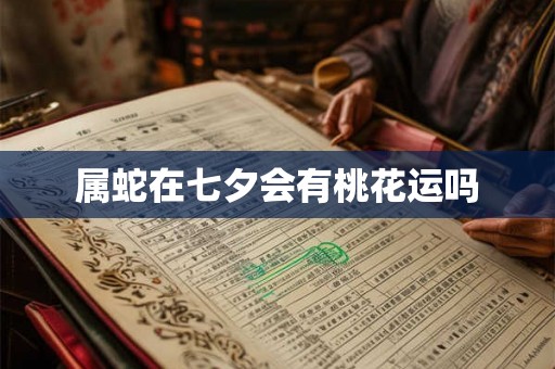 属蛇在七夕会有桃花运吗 属蛇在七夕会有桃花运吗