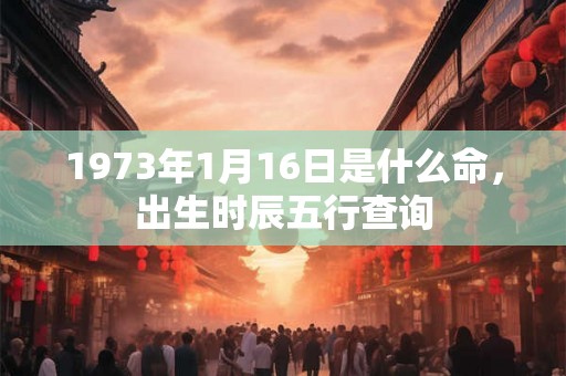 1973年1月16日是什么命,出生时辰五行查询 1973年1月16日是什么命,出生时辰五行查询
