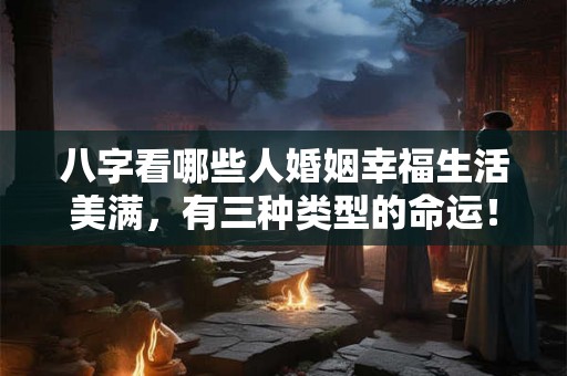 八字看哪些人婚姻幸福生活美满，有三种类型的命运！