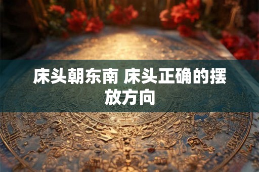 床头朝东南 床头正确的摆放方向