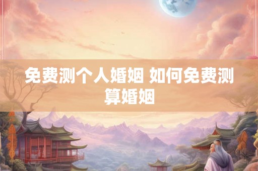 免费测个人婚姻 如何免费测算婚姻