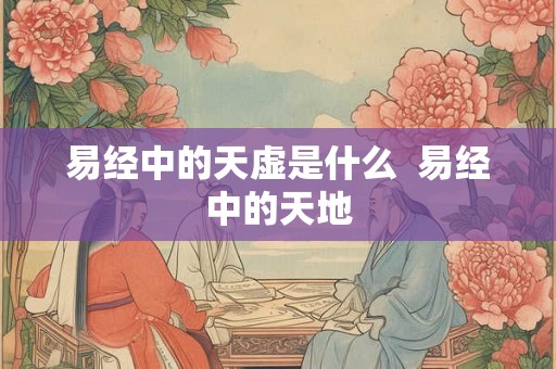 易经中的天虚是什么  易经中的天地