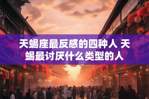 天蝎座最反感的四种人 天蝎最讨厌什么类型的人