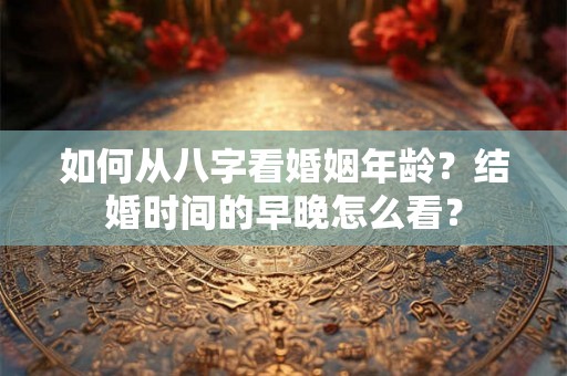 如何从八字看婚姻年龄？结婚时间的早晚怎么看？