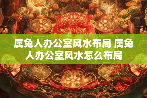 属兔人办公室风水布局 属兔人办公室风水怎么布局 属兔人办公室风水布局 属兔人办公室风水怎么布局