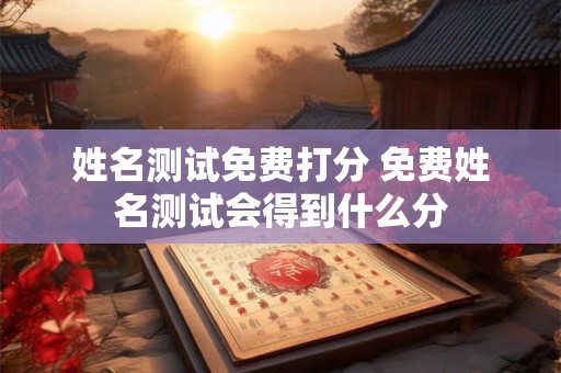姓名测试免费打分 免费姓名测试会得到什么分