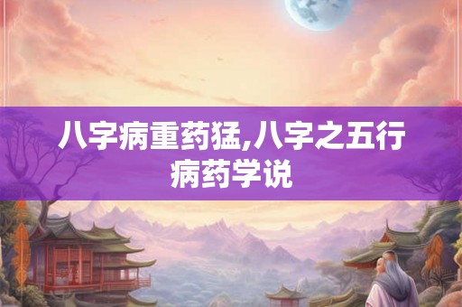 八字病重药猛,八字之五行病药学说