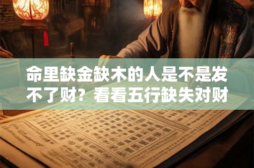 命里缺金缺木的人是不是发不了财?看看五行缺失对财富的影响 命里缺金缺木的人是不是发不了财?看看五行缺失对财富的影响
