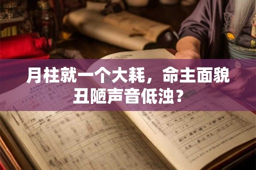 月柱就一个大耗，命主面貌丑陋声音低浊？