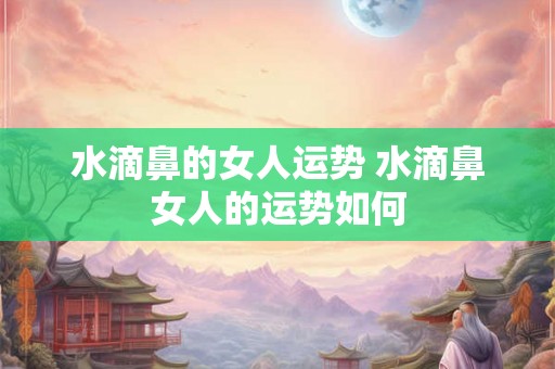 水滴鼻的女人运势 水滴鼻女人的运势如何