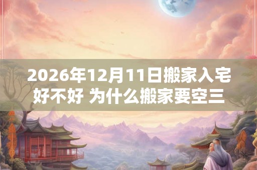 2026年12月11日搬家入宅好不好 为什么搬家要空三天房