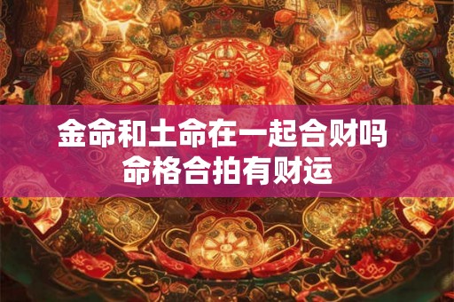 金命和土命在一起合财吗 命格合拍有财运