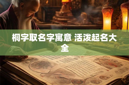 桐字取名字寓意 活泼起名大全 桐字取名字寓意 活泼起名大全