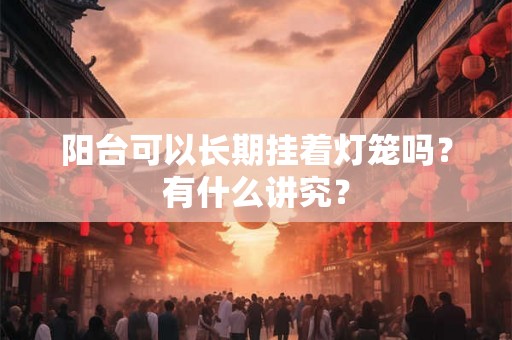 阳台可以长期挂着灯笼吗？有什么讲究？