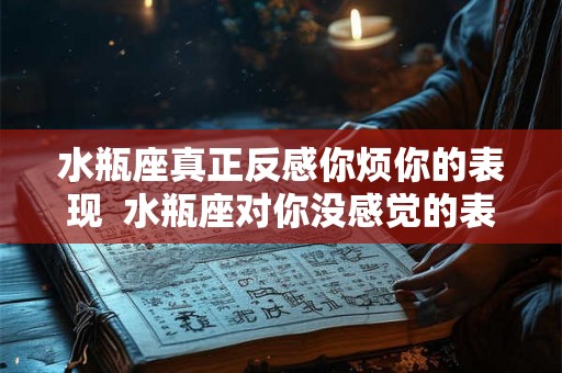 水瓶座真正反感你烦你的表现  水瓶座对你没感觉的表现