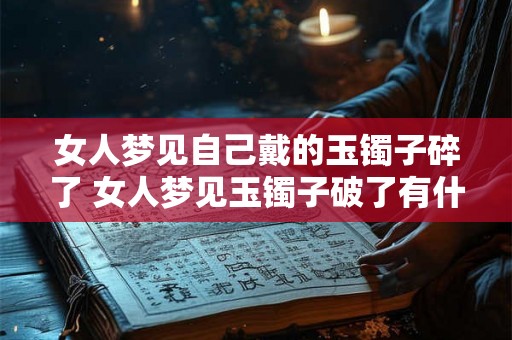 女人梦见自己戴的玉镯子碎了 女人梦见玉镯子破了有什么象征意义吗