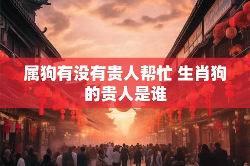 属狗有没有贵人帮忙 生肖狗的贵人是谁