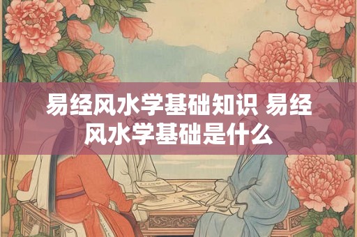 易经风水学基础知识 易经风水学基础是什么