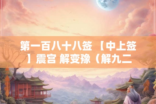 第一百八十八签 【中上签】震宫 解变豫（解九二