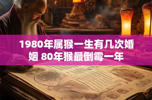 1980年属猴一生有几次婚姻 80年猴最倒霉一年 1980年属猴一生有几次婚姻 80年猴最倒霉一年