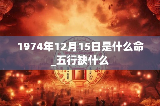 1974年12月15日是什么命_五行缺什么