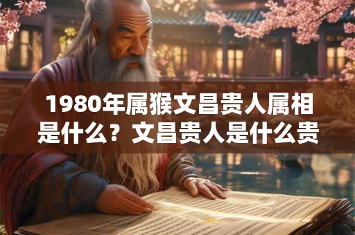 1980年属猴文昌贵人属相是什么？文昌贵人是什么贵人？