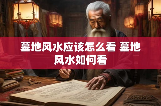 墓地风水应该怎么看 墓地风水如何看