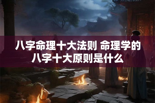 八字命理十大法则 命理学的八字十大原则是什么