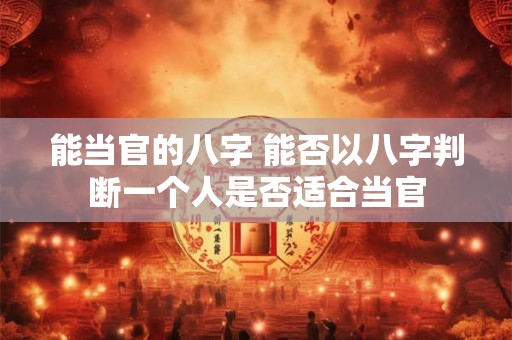 能当官的八字 能否以八字判断一个人是否适合当官
