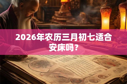 2026年农历三月初七适合安床吗？