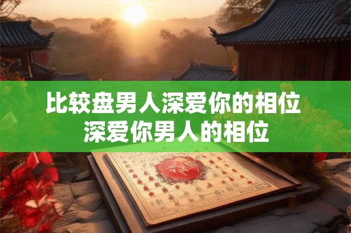 比较盘男人深爱你的相位 深爱你男人的相位