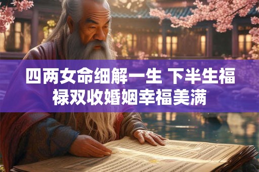 四两女命细解一生 下半生福禄双收婚姻幸福美满 四两女命细解一生 下半生福禄双收婚姻幸福美满