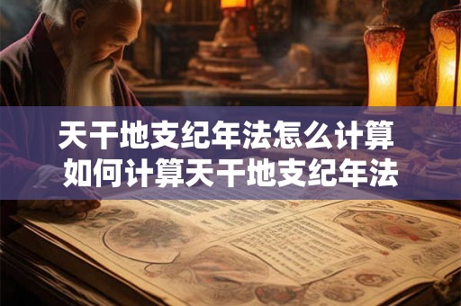 天干地支纪年法怎么计算 如何计算天干地支纪年法