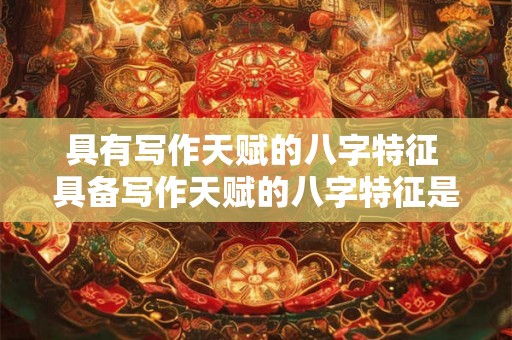 具有写作天赋的八字特征 具备写作天赋的八字特征是什么