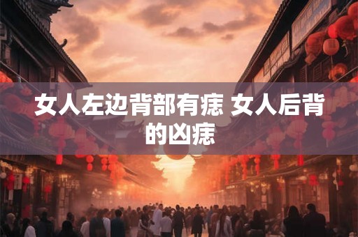 女人左边背部有痣 女人后背的凶痣