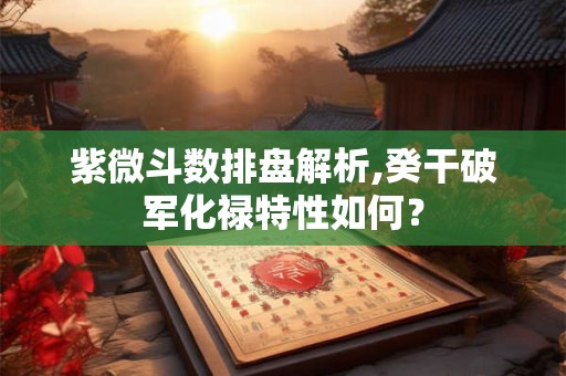 紫微斗数排盘解析,癸干破军化禄特性如何? 紫微斗数排盘解析,癸干破军化禄特性如何?