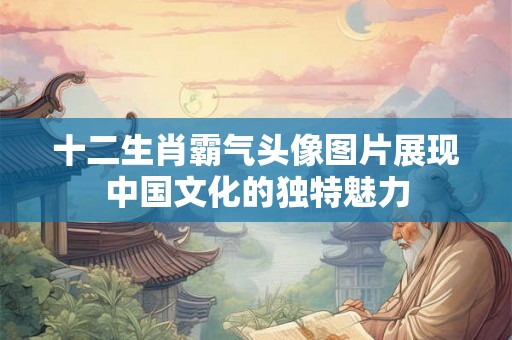 十二生肖霸气头像图片展现中国文化的独特魅力