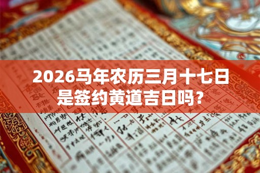 2026马年农历三月十七日是签约黄道吉日吗？