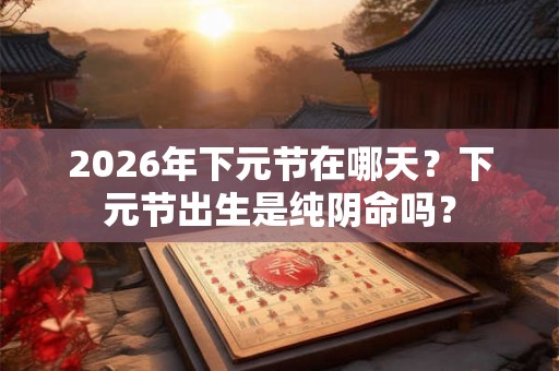 2026年下元节在哪天？下元节出生是纯阴命吗？