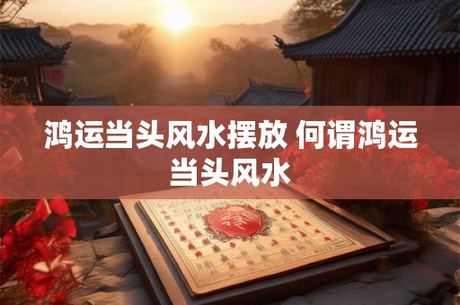 鸿运当头风水摆放 何谓鸿运当头风水