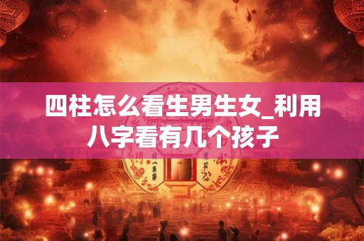 四柱怎么看生男生女_利用八字看有几个孩子