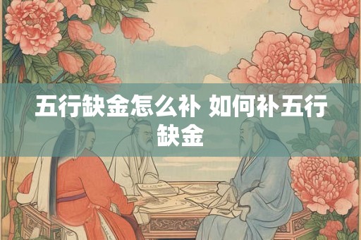 五行缺金怎么补 如何补五行缺金 五行缺金怎么补 如何补五行缺金