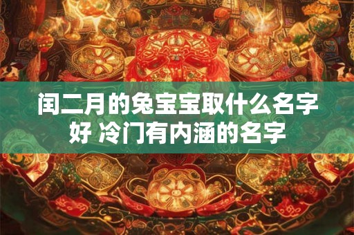 闰二月的兔宝宝取什么名字好 冷门有内涵的名字 闰二月的兔宝宝取什么名字好 冷门有内涵的名字