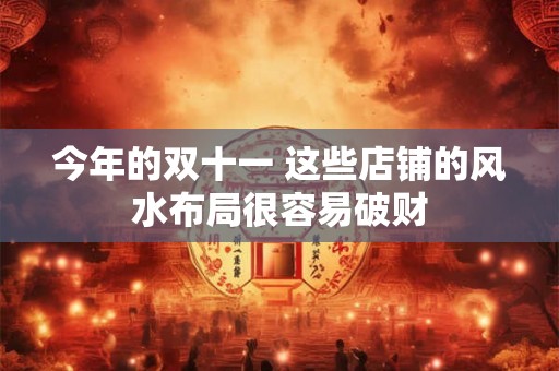 今年的双十一 这些店铺的风水布局很容易破财 今年的双十一 这些店铺的风水布局很容易破财