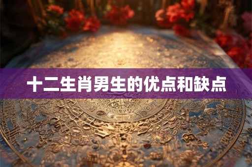 十二生肖男生的优点和缺点 十二生肖男生的优点和缺点