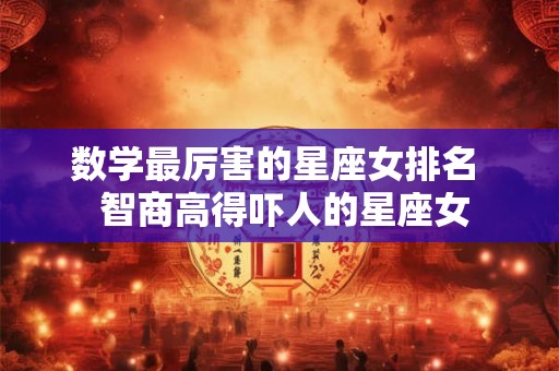 数学最厉害的星座女排名  智商高得吓人的星座女